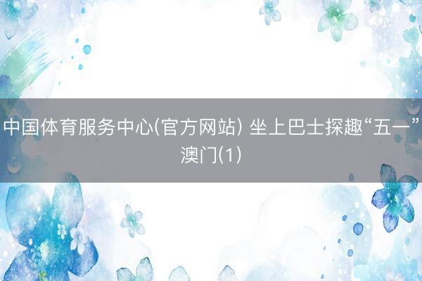 中国体育服务中心(官方网站) 坐上巴士探趣“五一”澳门(1)