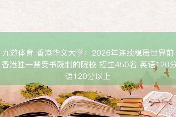 九游体育 香港华文大学：2026年连续稳居世界前五十 香港独一禁受书院制的院校 招生450名 英语120分以上