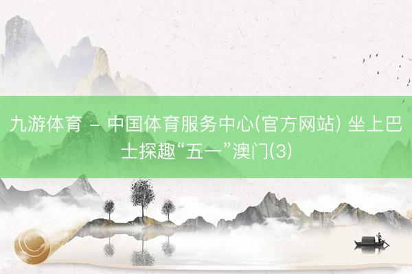 九游体育 - 中国体育服务中心(官方网站) 坐上巴士探趣“五一”澳门(3)