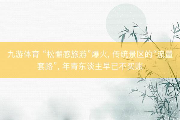 九游体育 “松懈感旅游”爆火， 传统景区的“流量套路”， 年青东谈主早已不买账