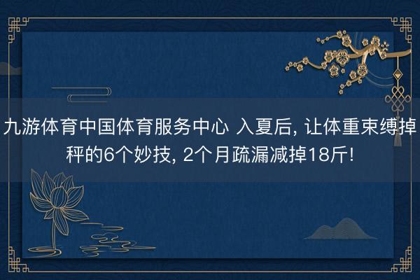 九游体育中国体育服务中心 入夏后， 让体重束缚掉秤的6个妙技， 2个月疏漏减掉18斤!