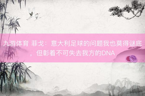 九游体育 菲戈:意大利足球的问题我也莫得谜底,但彰着不可失去我方的DNA