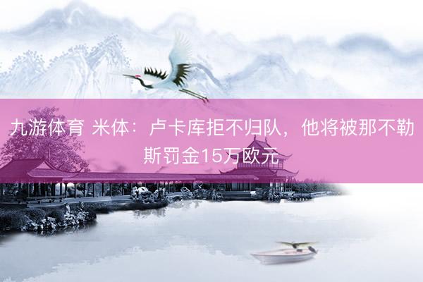 九游体育 米体：卢卡库拒不归队，他将被那不勒斯罚金15万欧元