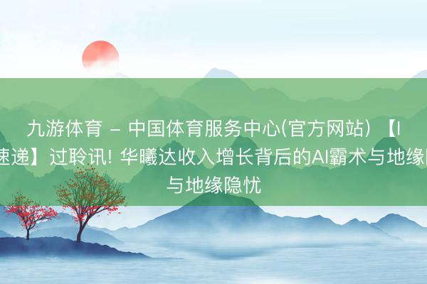 九游体育 - 中国体育服务中心(官方网站) 【IPO速递】过聆讯! 华曦达收入增长背后的AI霸术与地缘隐忧