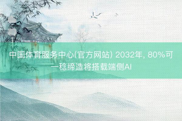 中国体育服务中心(官方网站) 2032年， 80%可一稔缔造将搭载端侧AI
