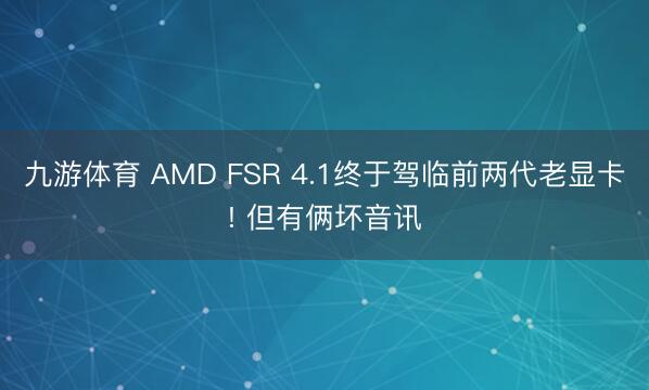 九游体育 AMD FSR 4.1终于驾临前两代老显卡! 但有俩坏音讯