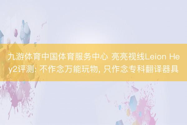 九游体育中国体育服务中心 亮亮视线Leion Hey2评测: 不作念万能玩物， 只作念专科翻译器具