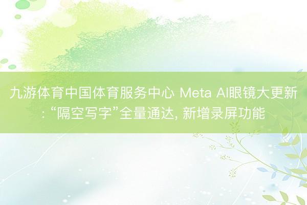 九游体育中国体育服务中心 Meta AI眼镜大更新: “隔空写字”全量通达， 新增录屏功能