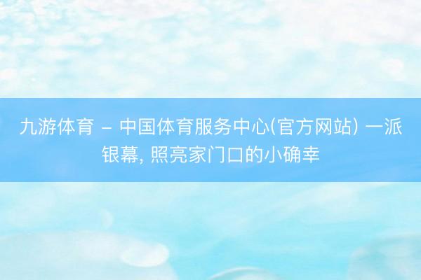九游体育 - 中国体育服务中心(官方网站) 一派银幕， 照亮家门口的小确幸