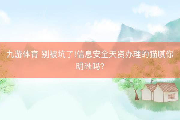九游体育 别被坑了!信息安全天资办理的猫腻你明晰吗?