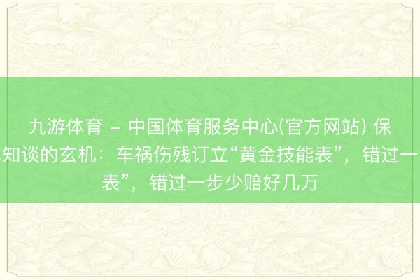 九游体育 - 中国体育服务中心(官方网站) 保障公司最怕你知谈的玄机：车祸伤残订立“黄金技能表”，错过一步少赔好几万