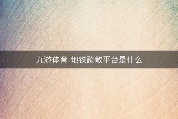 九游体育 地铁疏散平台是什么