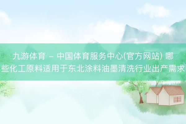 九游体育 - 中国体育服务中心(官方网站) 哪些化工原料适用于东北涂料油墨清洗行业出产需求
