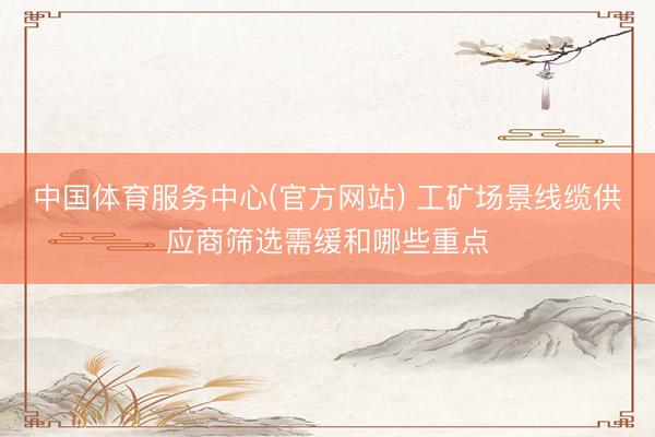 中国体育服务中心(官方网站) 工矿场景线缆供应商筛选需缓和哪些重点