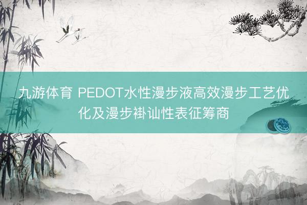 九游体育 PEDOT水性漫步液高效漫步工艺优化及漫步褂讪性表征筹商