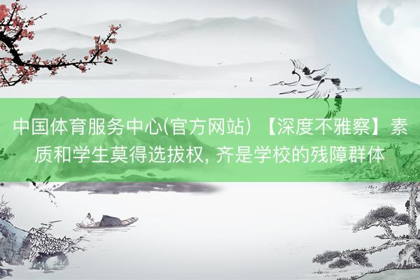 中国体育服务中心(官方网站) 【深度不雅察】素质和学生莫得选拔权， 齐是学校的残障群体