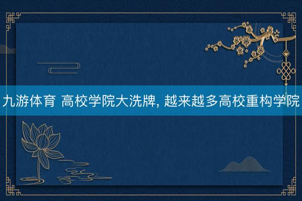 九游体育 高校学院大洗牌， 越来越多高校重构学院