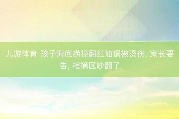 九游体育 孩子海底捞撞翻红油锅被烫伤， 家长要告， 指摘区吵翻了