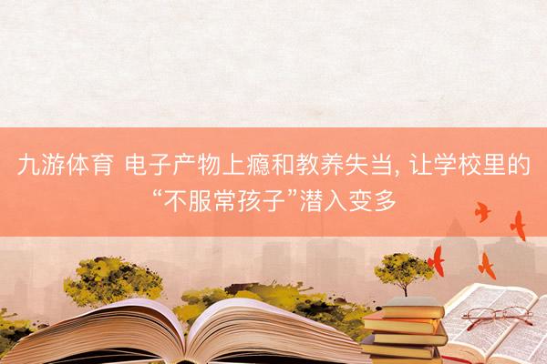 九游体育 电子产物上瘾和教养失当, 让学校里的“不服常孩子”潜入变多