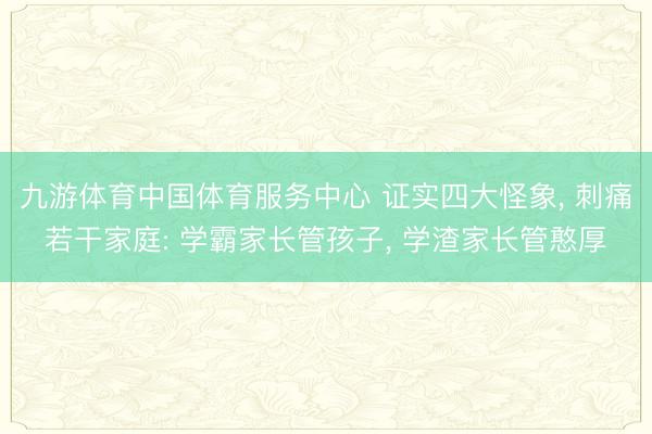 九游体育中国体育服务中心 证实四大怪象， 刺痛若干家庭: 学霸家长管孩子， 学渣家长管憨厚