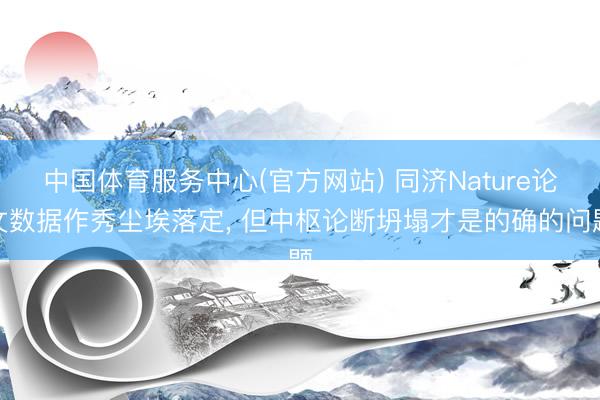 中国体育服务中心(官方网站) 同济Nature论文数据作秀尘埃落定， 但中枢论断坍塌才是的确的问题