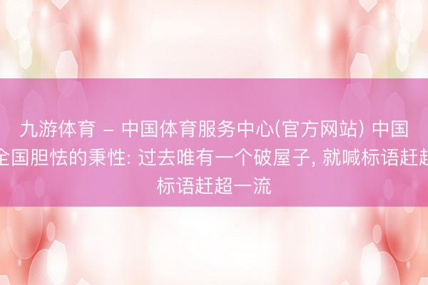 九游体育 - 中国体育服务中心(官方网站) 中国最令全国胆怯的秉性: 过去唯有一个破屋子, 就喊标语赶超一流