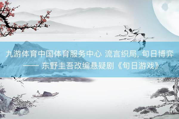 九游体育中国体育服务中心 流言织局， 旬日博弈 —— 东野圭吾改编悬疑剧《旬日游戏》
