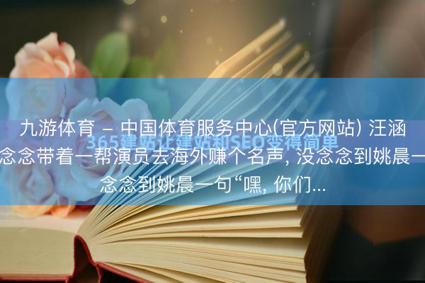 九游体育 - 中国体育服务中心(官方网站) 汪涵投资的电影本念念带着一帮演员去海外赚个名声, 没念念到姚晨一句“嘿, 你们...