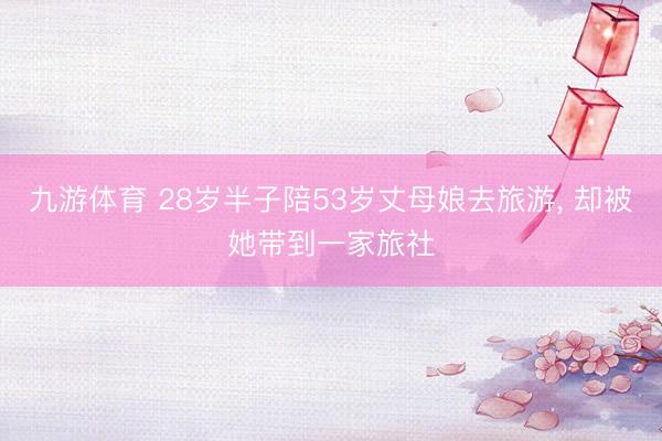 九游体育 28岁半子陪53岁丈母娘去旅游， 却被她带到一家旅社