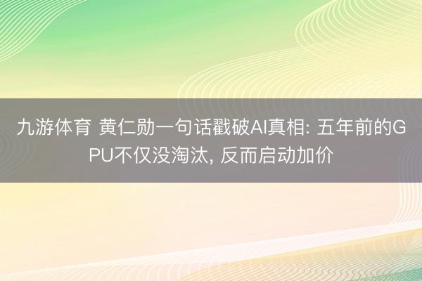 九游体育 黄仁勋一句话戳破AI真相: 五年前的GPU不仅没淘汰， 反而启动加价