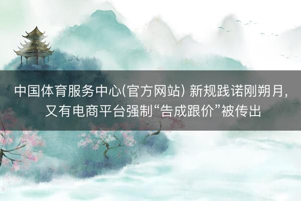 中国体育服务中心(官方网站) 新规践诺刚朔月， 又有电商平台强制“告成跟价”被传出