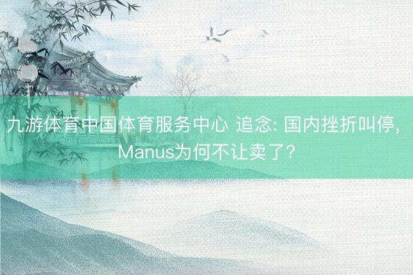 九游体育中国体育服务中心 追念: 国内挫折叫停， Manus为何不让卖了?