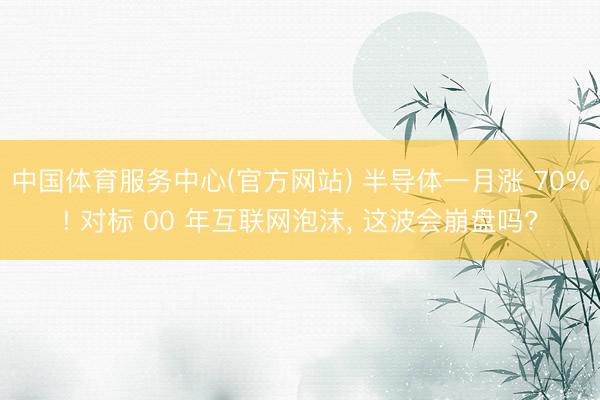 中国体育服务中心(官方网站) 半导体一月涨 70%! 对标 00 年互联网泡沫， 这波会崩盘吗?