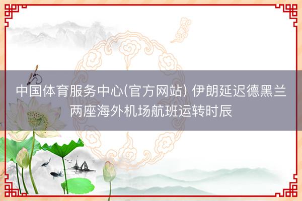 中国体育服务中心(官方网站) 伊朗延迟德黑兰两座海外机场航班运转时辰