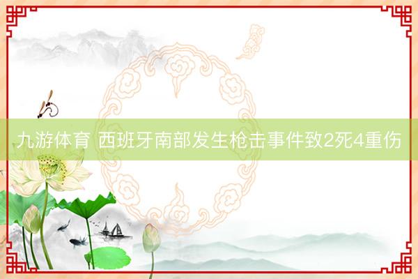 九游体育 西班牙南部发生枪击事件致2死4重伤