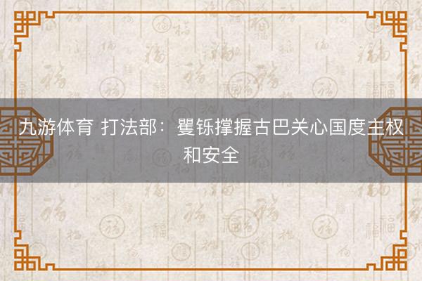 九游体育 打法部：矍铄撑握古巴关心国度主权和安全