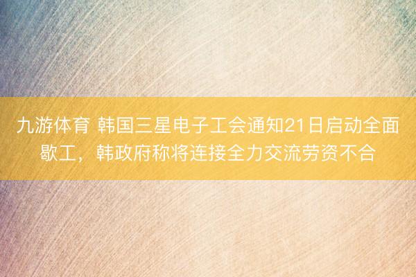九游体育 韩国三星电子工会通知21日启动全面歇工，韩政府称将连接全力交流劳资不合