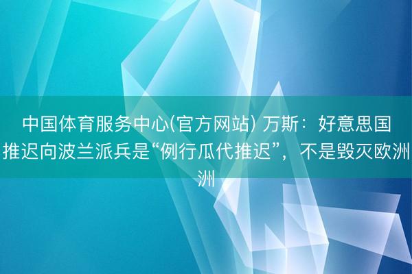 中国体育服务中心(官方网站) 万斯：好意思国推迟向波兰派兵是“例行瓜代推迟”，不是毁灭欧洲