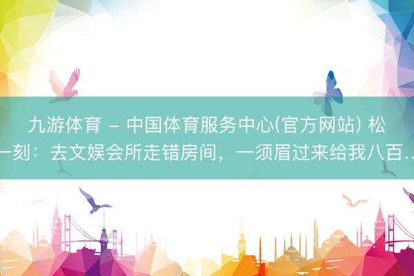 九游体育 - 中国体育服务中心(官方网站) 松懈一刻：去文娱会所走错房间，一须眉过来给我八百……