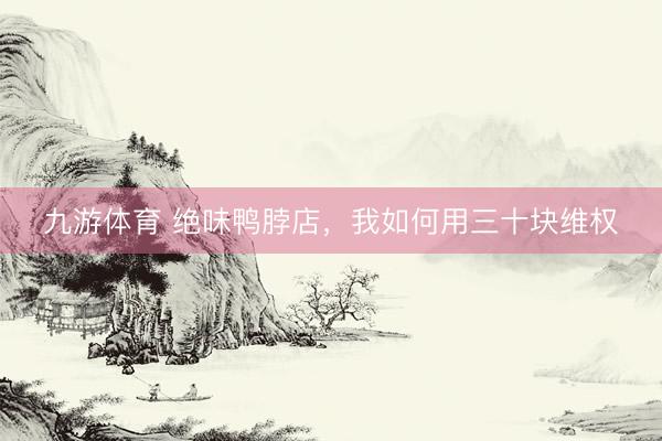 九游体育 绝味鸭脖店，我如何用三十块维权