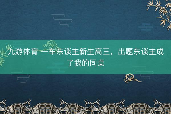 九游体育 一车东谈主新生高三，出题东谈主成了我的同桌