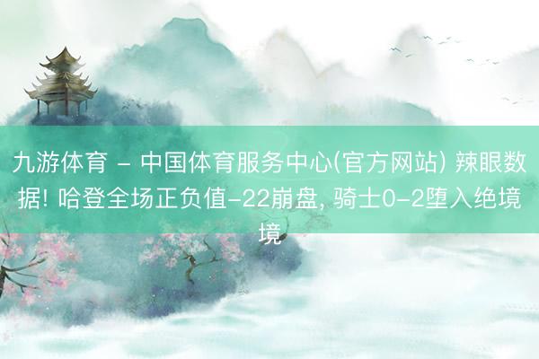 九游体育 - 中国体育服务中心(官方网站) 辣眼数据! 哈登全场正负值-22崩盘， 骑士0-2堕入绝境