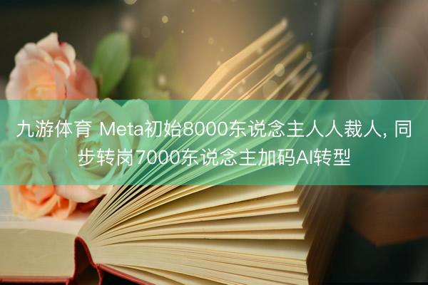 九游体育 Meta初始8000东说念主人人裁人， 同步转岗7000东说念主加码AI转型