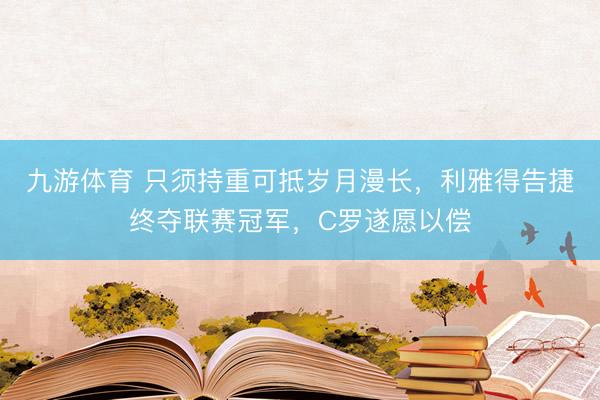 九游体育 只须持重可抵岁月漫长，利雅得告捷终夺联赛冠军，C罗遂愿以偿