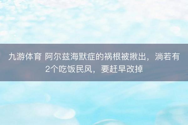 九游体育 阿尔兹海默症的祸根被揪出，淌若有2个吃饭民风，要赶早改掉
