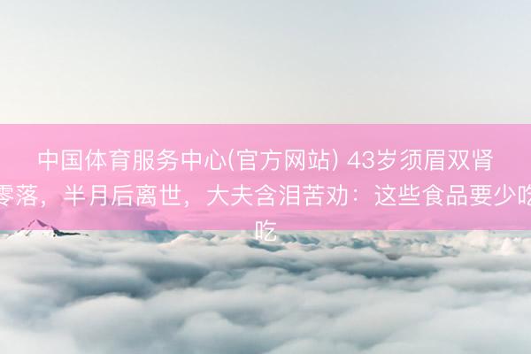 中国体育服务中心(官方网站) 43岁须眉双肾零落,半月后离世,大夫含泪苦劝:这些食品要少吃