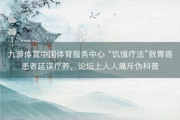 九游体育中国体育服务中心 “饥饿疗法”致胃癌患者延误疗养，论坛上人人痛斥伪科普