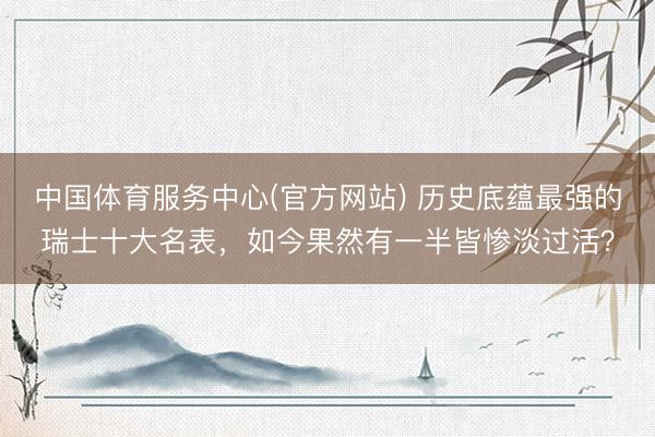 中国体育服务中心(官方网站) 历史底蕴最强的瑞士十大名表,如今果然有一半皆惨淡过活?