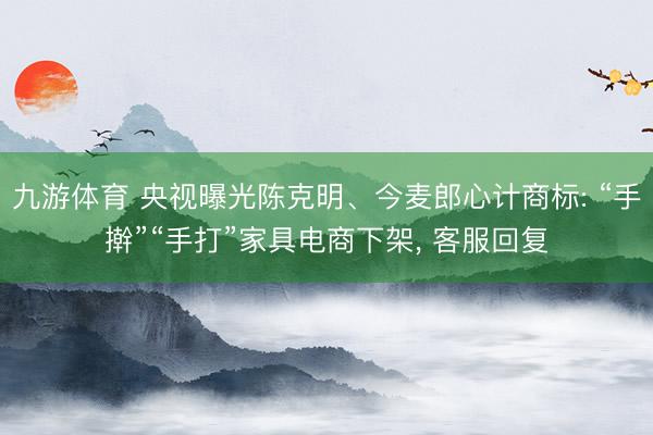 九游体育 央视曝光陈克明、今麦郎心计商标: “手擀”“手打”家具电商下架， 客服回复