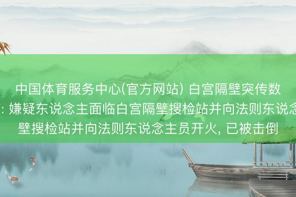 中国体育服务中心(官方网站) 白宫隔壁突传数十声枪响有难民受伤: 嫌疑东说念主面临白宫隔壁搜检站并向法则东说念主员开火， 已被击倒